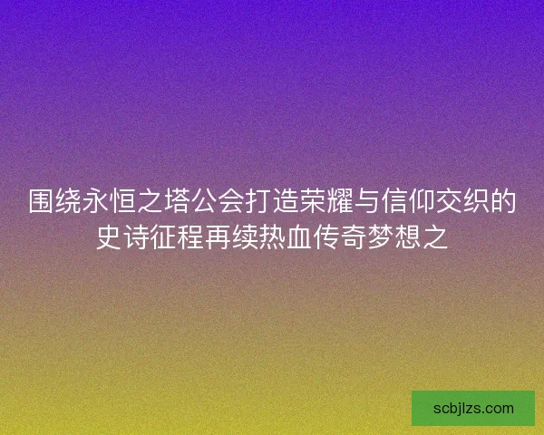 围绕永恒之塔公会打造荣耀与信仰交织的史诗征程再续热血传奇梦想之